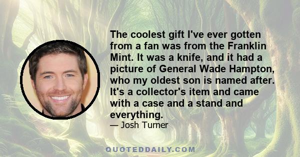 The coolest gift I've ever gotten from a fan was from the Franklin Mint. It was a knife, and it had a picture of General Wade Hampton, who my oldest son is named after. It's a collector's item and came with a case and a