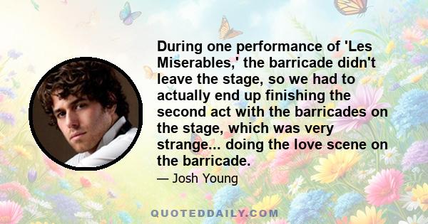 During one performance of 'Les Miserables,' the barricade didn't leave the stage, so we had to actually end up finishing the second act with the barricades on the stage, which was very strange... doing the love scene on