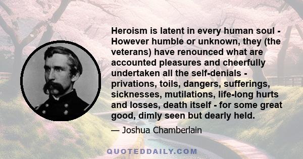 Heroism is latent in every human soul - However humble or unknown, they (the veterans) have renounced what are accounted pleasures and cheerfully undertaken all the self-denials - privations, toils, dangers, sufferings,