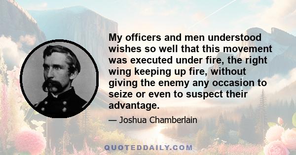 My officers and men understood wishes so well that this movement was executed under fire, the right wing keeping up fire, without giving the enemy any occasion to seize or even to suspect their advantage.