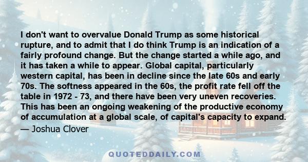 I don't want to overvalue Donald Trump as some historical rupture, and to admit that I do think Trump is an indication of a fairly profound change. But the change started a while ago, and it has taken a while to appear.