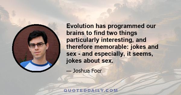 Evolution has programmed our brains to find two things particularly interesting, and therefore memorable: jokes and sex - and especially, it seems, jokes about sex.