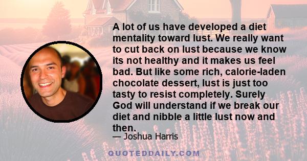 A lot of us have developed a diet mentality toward lust. We really want to cut back on lust because we know its not healthy and it makes us feel bad. But like some rich, calorie-laden chocolate dessert, lust is just too