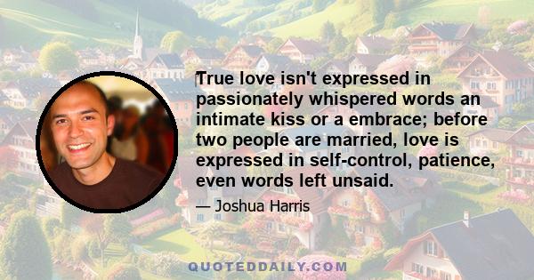True love isn't expressed in passionately whispered words an intimate kiss or a embrace; before two people are married, love is expressed in self-control, patience, even words left unsaid.