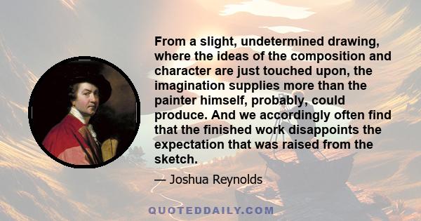 From a slight, undetermined drawing, where the ideas of the composition and character are just touched upon, the imagination supplies more than the painter himself, probably, could produce. And we accordingly often find