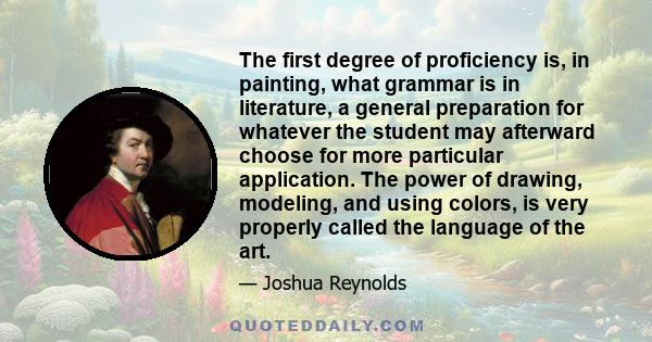 The first degree of proficiency is, in painting, what grammar is in literature, a general preparation for whatever the student may afterward choose for more particular application. The power of drawing, modeling, and