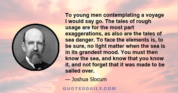 To young men contemplating a voyage I would say go. The tales of rough usage are for the most part exaggerations, as also are the tales of sea danger. To face the elements is, to be sure, no light matter when the sea is