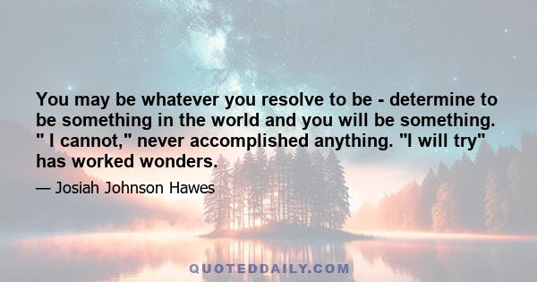 You may be whatever you resolve to be - determine to be something in the world and you will be something. I cannot, never accomplished anything. I will try has worked wonders.