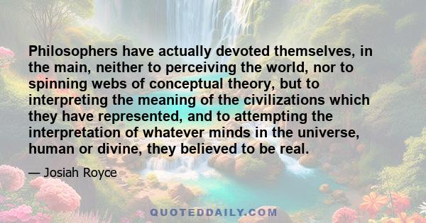 Philosophers have actually devoted themselves, in the main, neither to perceiving the world, nor to spinning webs of conceptual theory, but to interpreting the meaning of the civilizations which they have represented,