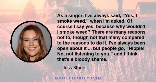 As a singer, I've always said, Yes, I smoke weed, when I'm asked. Of course I say yes, because why wouldn't I smoke weed? There are many reasons not to, though not that many compared to the reasons to do it. I've always