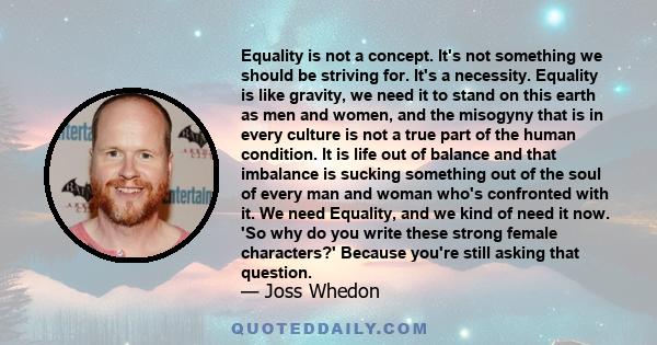 Equality is not a concept. It's not something we should be striving for. It's a necessity. Equality is like gravity. We need it to stand on this earth as men and women.