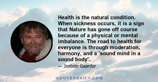 Health is the natural condition. When sickness occurs, it is a sign that Nature has gone off course because of a physical or mental imbalance. The road to health for everyone is through moderation, harmony, and a 'sound
