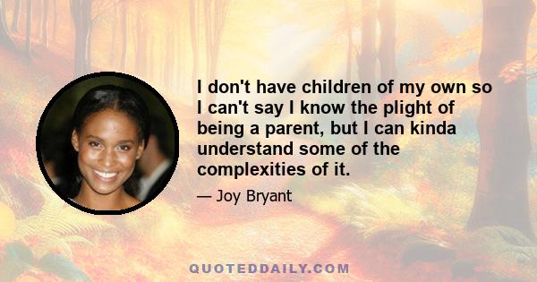 I don't have children of my own so I can't say I know the plight of being a parent, but I can kinda understand some of the complexities of it.