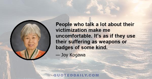People who talk a lot about their victimization make me uncomfortable. It's as if they use their suffering as weapons or badges of some kind.