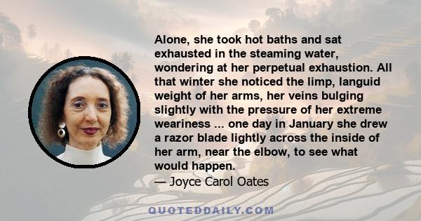 Alone, she took hot baths and sat exhausted in the steaming water, wondering at her perpetual exhaustion. All that winter she noticed the limp, languid weight of her arms, her veins bulging slightly with the pressure of