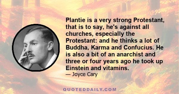 Plantie is a very strong Protestant, that is to say, he's against all churches, especially the Protestant: and he thinks a lot of Buddha, Karma and Confucius. He is also a bit of an anarchist and three or four years ago
