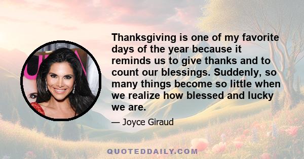 Thanksgiving is one of my favorite days of the year because it reminds us to give thanks and to count our blessings. Suddenly, so many things become so little when we realize how blessed and lucky we are.