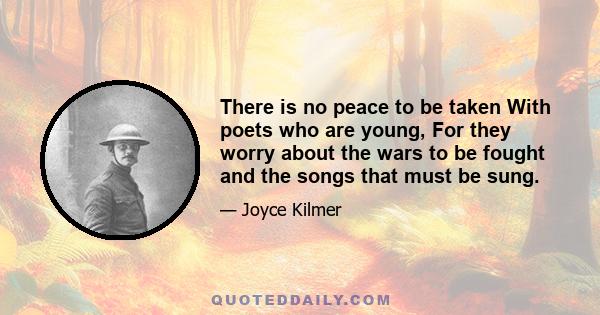 There is no peace to be taken With poets who are young, For they worry about the wars to be fought and the songs that must be sung.