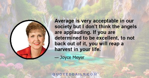 Average is very acceptable in our society but I don't think the angels are applauding. If you are determined to be excellent, to not back out of it, you will reap a harvest in your life.