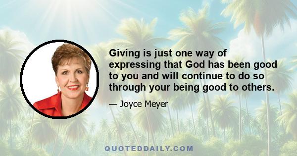 Giving is just one way of expressing that God has been good to you and will continue to do so through your being good to others.