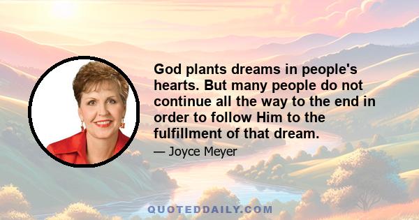 God plants dreams in people's hearts. But many people do not continue all the way to the end in order to follow Him to the fulfillment of that dream.
