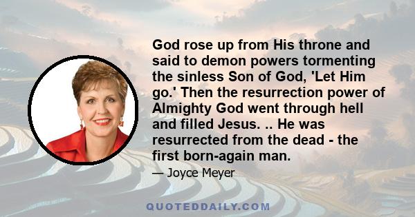 God rose up from His throne and said to demon powers tormenting the sinless Son of God, 'Let Him go.' Then the resurrection power of Almighty God went through hell and filled Jesus. .. He was resurrected from the dead -