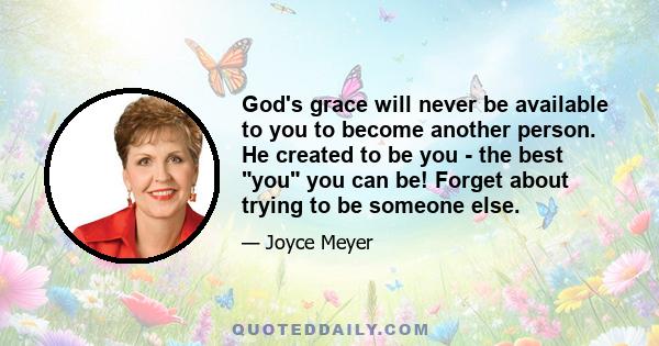 God's grace will never be available to you to become another person. He created to be you - the best you you can be! Forget about trying to be someone else.