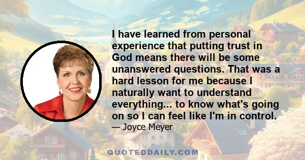I have learned from personal experience that putting trust in God means there will be some unanswered questions. That was a hard lesson for me because I naturally want to understand everything... to know what's going on