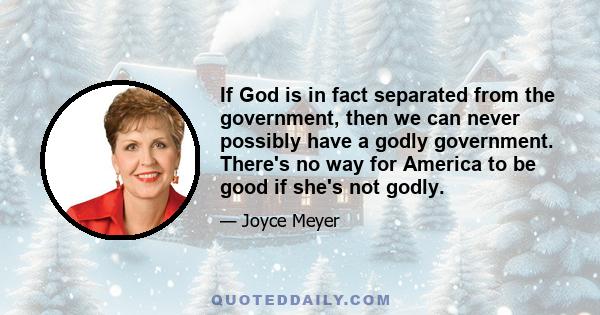 If God is in fact separated from the government, then we can never possibly have a godly government. There's no way for America to be good if she's not godly.