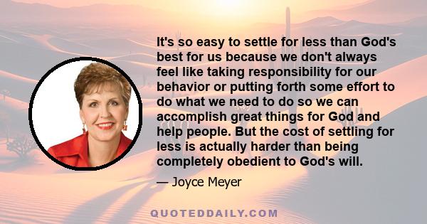 It's so easy to settle for less than God's best for us because we don't always feel like taking responsibility for our behavior or putting forth some effort to do what we need to do so we can accomplish great things for