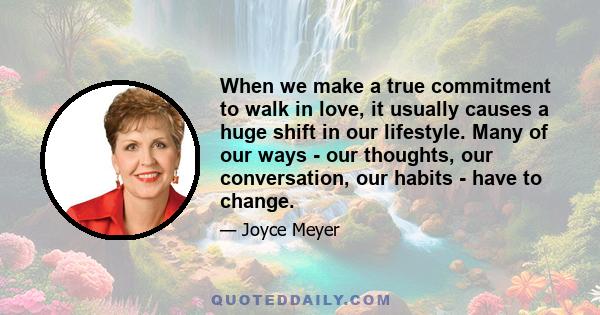 When we make a true commitment to walk in love, it usually causes a huge shift in our lifestyle. Many of our ways - our thoughts, our conversation, our habits - have to change.