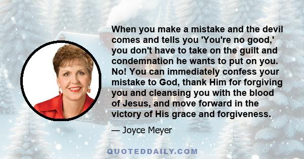 When you make a mistake and the devil comes and tells you 'You're no good,' you don't have to take on the guilt and condemnation he wants to put on you. No! You can immediately confess your mistake to God, thank Him for