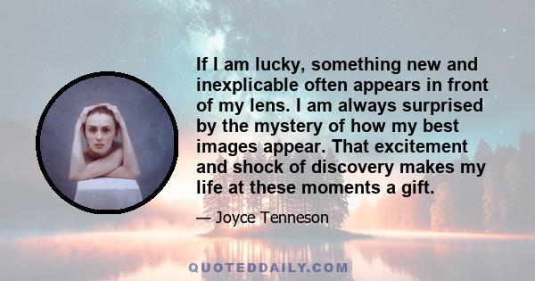 If I am lucky, something new and inexplicable often appears in front of my lens. I am always surprised by the mystery of how my best images appear. That excitement and shock of discovery makes my life at these moments a