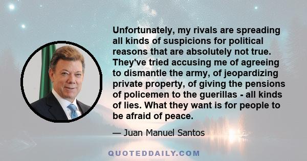 Unfortunately, my rivals are spreading all kinds of suspicions for political reasons that are absolutely not true. They've tried accusing me of agreeing to dismantle the army, of jeopardizing private property, of giving