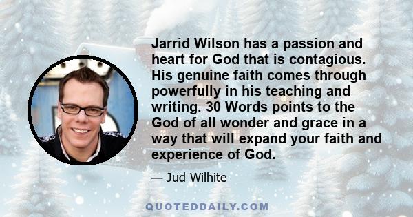 Jarrid Wilson has a passion and heart for God that is contagious. His genuine faith comes through powerfully in his teaching and writing. 30 Words points to the God of all wonder and grace in a way that will expand your