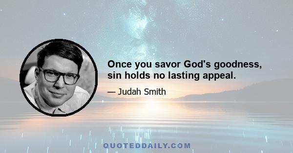 Once you savor God's goodness, sin holds no lasting appeal.