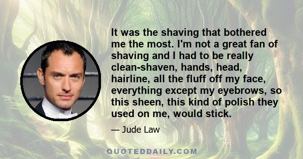 It was the shaving that bothered me the most. I'm not a great fan of shaving and I had to be really clean-shaven, hands, head, hairline, all the fluff off my face, everything except my eyebrows, so this sheen, this kind