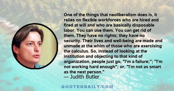 One of the things that neoliberalism does is, it relies on flexible workforces who are hired and fired at will and who are basically disposable labor. You can use them. You can get rid of them. They have no rights; they