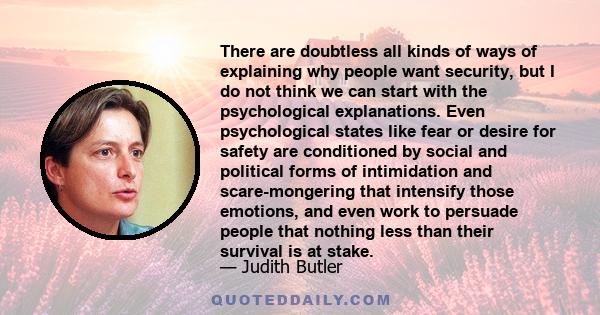 There are doubtless all kinds of ways of explaining why people want security, but I do not think we can start with the psychological explanations. Even psychological states like fear or desire for safety are conditioned