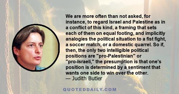 We are more often than not asked, for instance, to regard Israel and Palestine as in a conflict of this kind, a framing that sets each of them on equal footing, and implicitly analogies the political situation to a fist