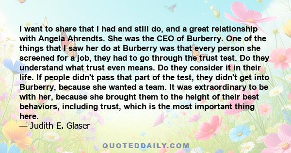 I want to share that I had and still do, and a great relationship with Angela Ahrendts. She was the CEO of Burberry. One of the things that I saw her do at Burberry was that every person she screened for a job, they had