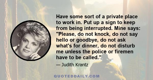 Have some sort of a private place to work in. Put up a sign to keep from being interrupted. Mine says: Please, do not knock, do not say hello or goodbye, do not ask what's for dinner, do not disturb me unless the police