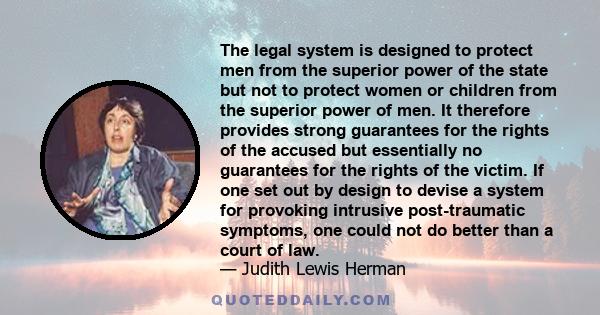 The legal system is designed to protect men from the superior power of the state but not to protect women or children from the superior power of men. It therefore provides strong guarantees for the rights of the accused