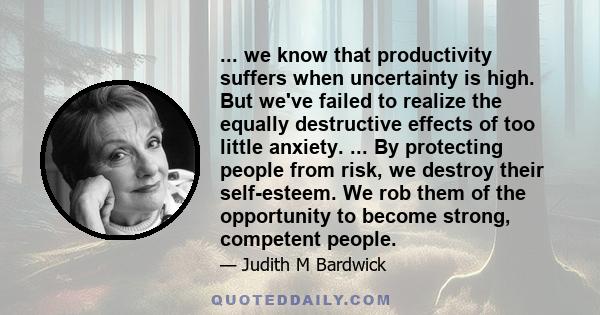 ... we know that productivity suffers when uncertainty is high. But we've failed to realize the equally destructive effects of too little anxiety. ... By protecting people from risk, we destroy their self-esteem. We rob