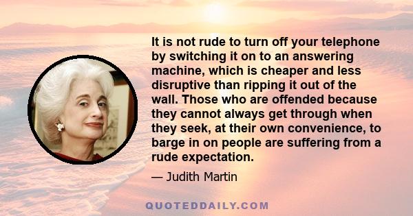 It is not rude to turn off your telephone by switching it on to an answering machine, which is cheaper and less disruptive than ripping it out of the wall. Those who are offended because they cannot always get through