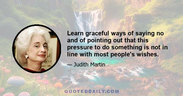 Learn graceful ways of saying no and of pointing out that this pressure to do something is not in line with most people's wishes.