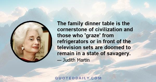 The family dinner table is the cornerstone of civilization and those who 'graze' from refrigerators or in front of the television sets are doomed to remain in a state of savagery.