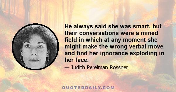 He always said she was smart, but their conversations were a mined field in which at any moment she might make the wrong verbal move and find her ignorance exploding in her face.