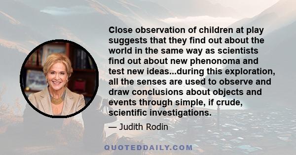Close observation of children at play suggests that they find out about the world in the same way as scientists find out about new phenonoma and test new ideas...during this exploration, all the senses are used to