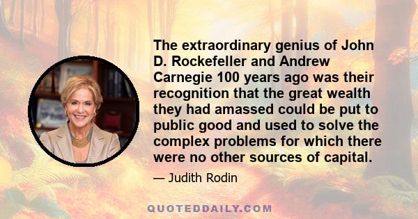 The extraordinary genius of John D. Rockefeller and Andrew Carnegie 100 years ago was their recognition that the great wealth they had amassed could be put to public good and used to solve the complex problems for which
